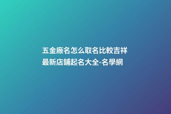 五金廠名怎么取名比較吉祥 最新店鋪起名大全-名學網-第1張-公司起名-玄機派